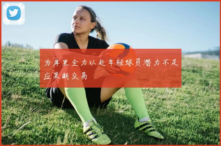 为库里全力以赴年轻球员潜力不足应果断交易