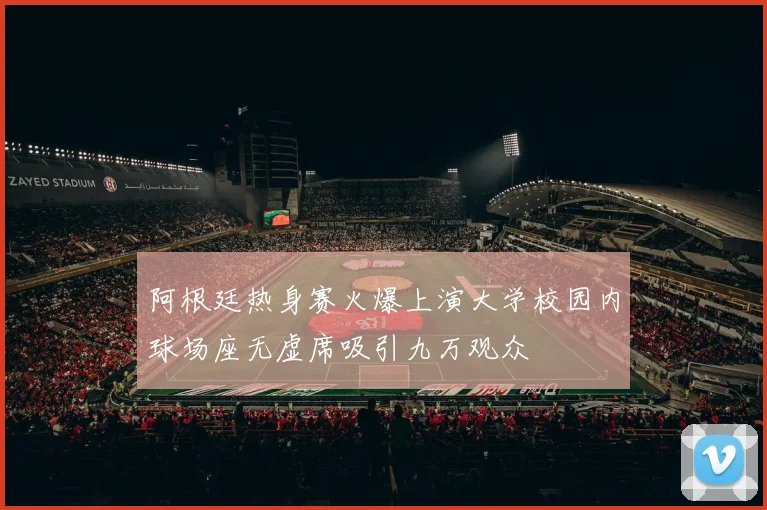阿根廷热身赛火爆上演大学校园内球场座无虚席吸引九万观众
