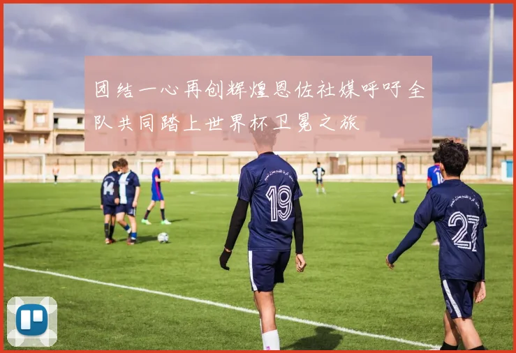 团结一心再创辉煌恩佐社媒呼吁全队共同踏上世界杯卫冕之旅