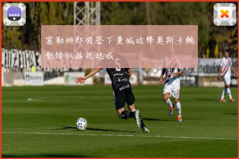 富勒姆即将签下曼城边锋奥斯卡鲍勃协议接近达成