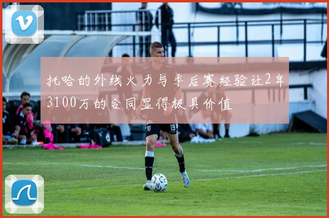 托哈的外线火力与季后赛经验让2年3100万的合同显得极具价值