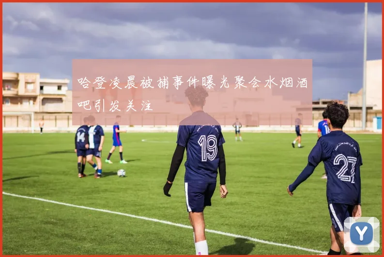 哈登凌晨被捕事件曝光聚会水烟酒吧引发关注