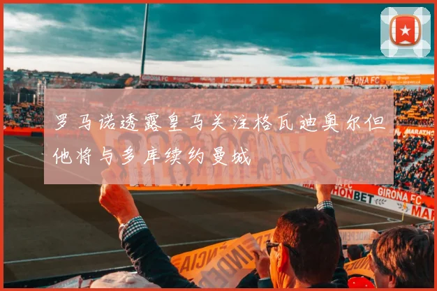 罗马诺透露皇马关注格瓦迪奥尔但他将与多库续约曼城