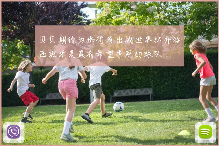 贝贝期待为佛得角出战世界杯并称西班牙是最有希望夺冠的球队