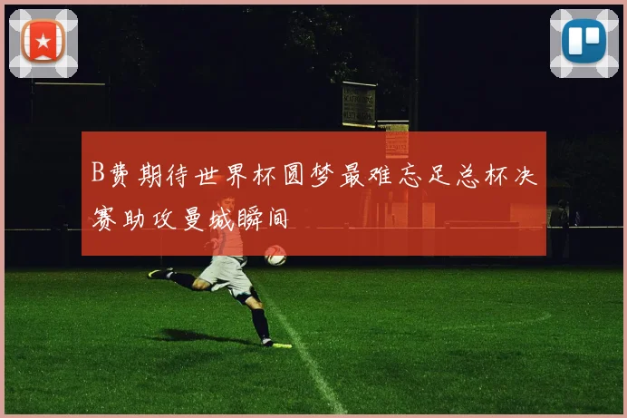 B费期待世界杯圆梦最难忘足总杯决赛助攻曼城瞬间
