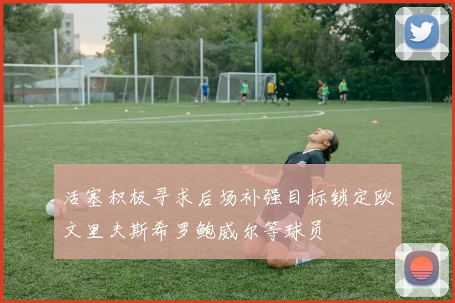 活塞积极寻求后场补强目标锁定欧文里夫斯希罗鲍威尔等球员