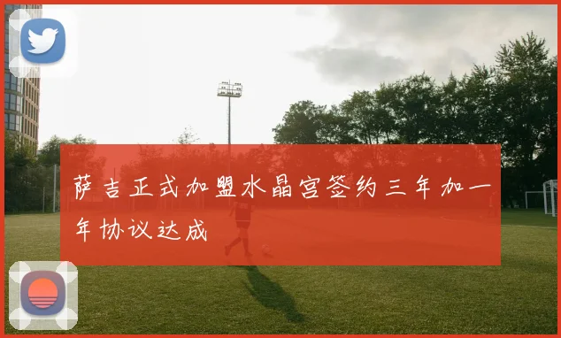 萨吉正式加盟水晶宫签约三年加一年协议达成