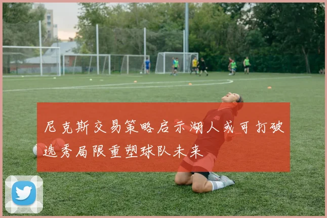 尼克斯交易策略启示湖人或可打破选秀局限重塑球队未来